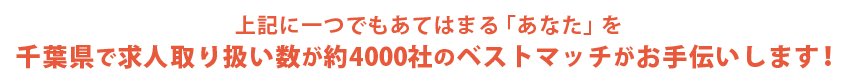 上記に一つでもあてはまる「あなた」を千葉県で求人取り扱い数が約4000社のベストマッチがお手伝いします！